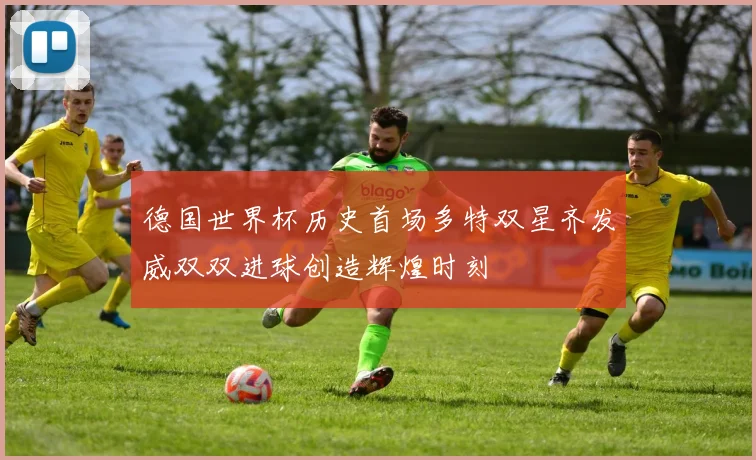 德国世界杯历史首场多特双星齐发威双双进球创造辉煌时刻