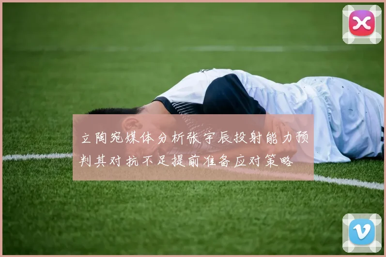 立陶宛媒体分析张宇辰投射能力预判其对抗不足提前准备应对策略