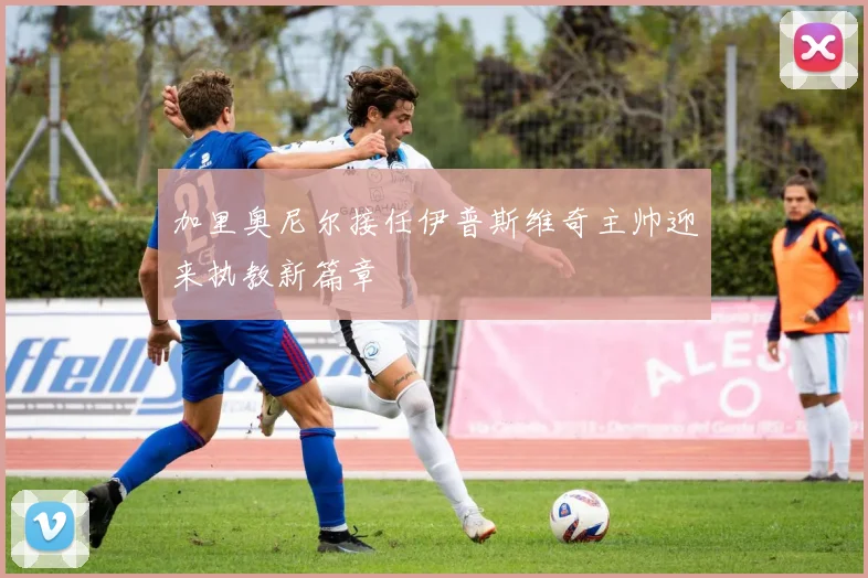 加里奥尼尔接任伊普斯维奇主帅迎来执教新篇章