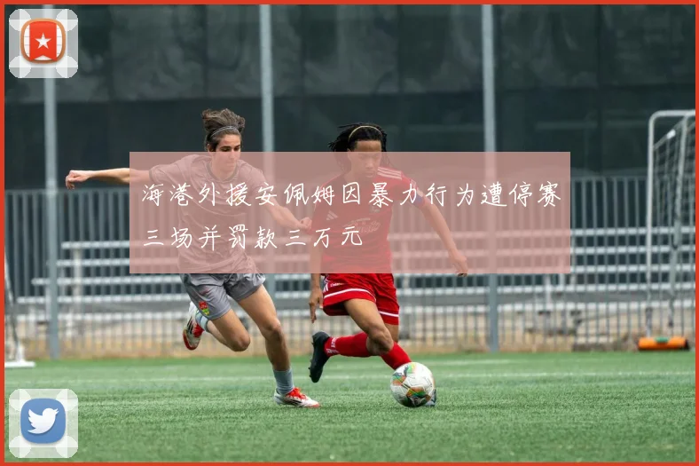 海港外援安佩姆因暴力行为遭停赛三场并罚款三万元