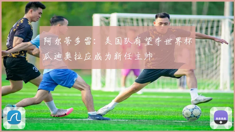 阿尔蒂多雷：美国队有望夺世界杯瓜迪奥拉应成为新任主帅