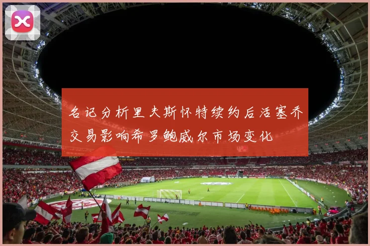 名记分析里夫斯怀特续约后活塞乔交易影响希罗鲍威尔市场变化