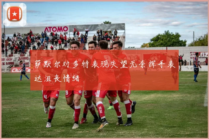 萨默尔对多特表现失望无奈挥手表达沮丧情绪