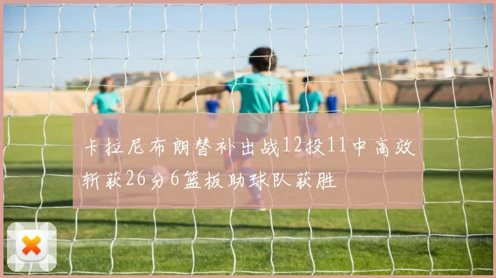卡拉尼布朗替补出战12投11中高效斩获26分6篮板助球队获胜