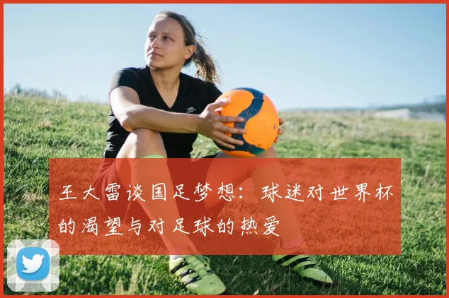 王大雷谈国足梦想：球迷对世界杯的渴望与对足球的热爱
