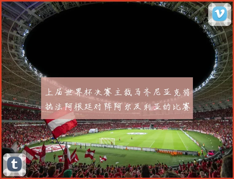 上届世界杯决赛主裁马齐尼亚克将执法阿根廷对阵阿尔及利亚的比赛
