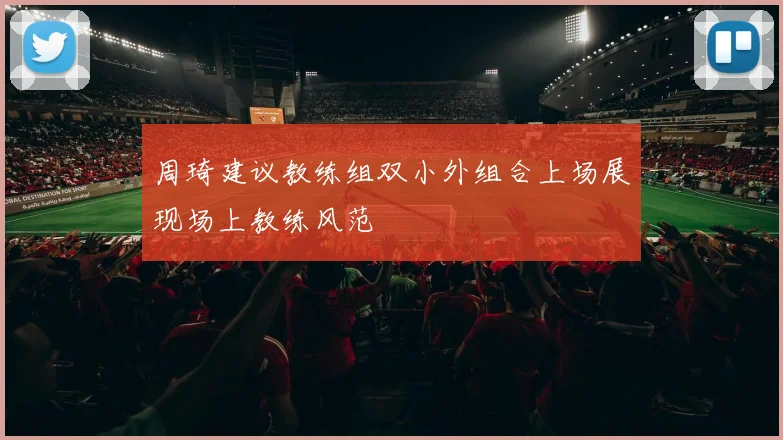 周琦建议教练组双小外组合上场展现场上教练风范