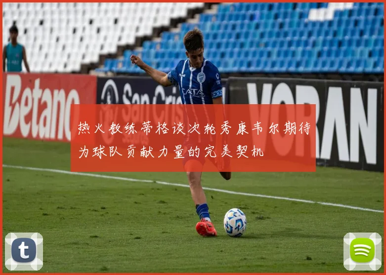 热火教练蒂格谈次轮秀康韦尔期待为球队贡献力量的完美契机
