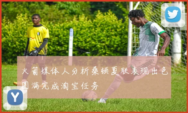 火箭媒体人分析桑顿夏联表现出色圆满完成淘宝任务