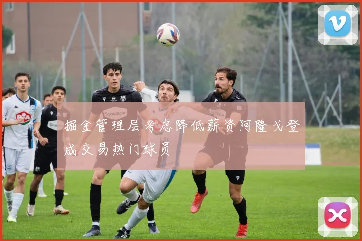 掘金管理层考虑降低薪资阿隆戈登成交易热门球员