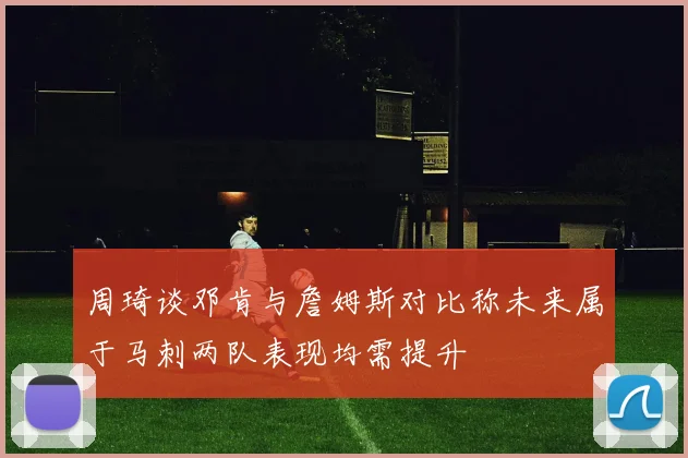 周琦谈邓肯与詹姆斯对比称未来属于马刺两队表现均需提升