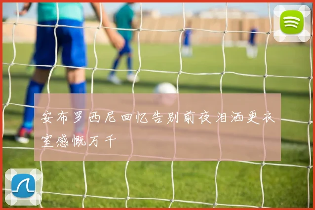 安布罗西尼回忆告别前夜泪洒更衣室感慨万千