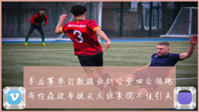季后赛单打数据分析哈登回合领跑布伦森效率拔尖文班表现不佳引关注