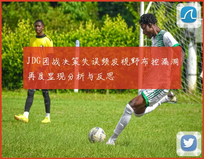 JDG团战决策失误频发视野布控漏洞再度显现分析与反思