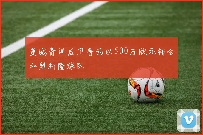 曼城青训后卫普西以500万欧元转会加盟科隆球队