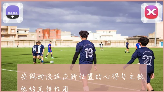 安佩姆谈适应新位置的心得与主教练的支持作用