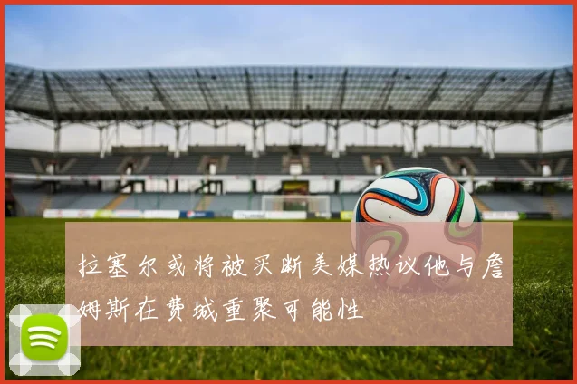 拉塞尔或将被买断美媒热议他与詹姆斯在费城重聚可能性