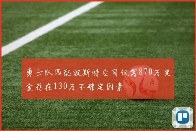 勇士队匹配波斯特合同仅需870万奖金存在130万不确定因素