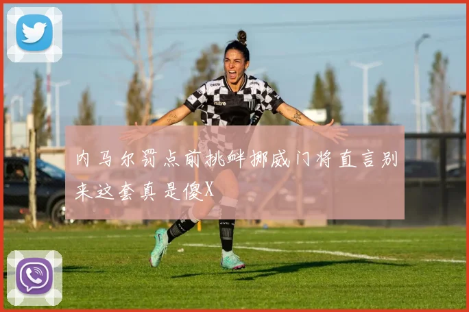 内马尔罚点前挑衅挪威门将直言别来这套真是傻X