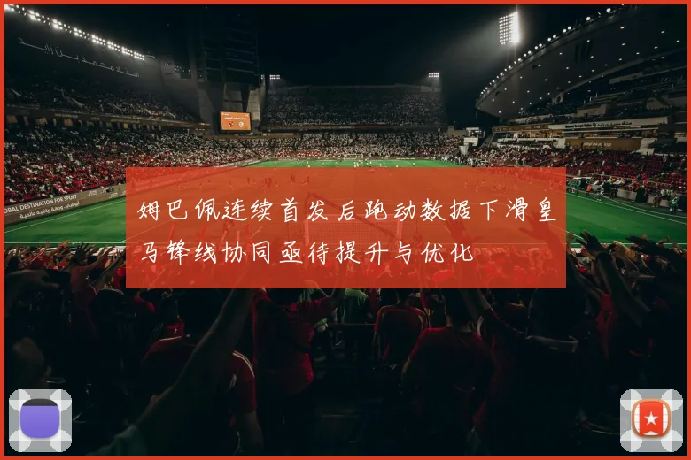 姆巴佩连续首发后跑动数据下滑皇马锋线协同亟待提升与优化