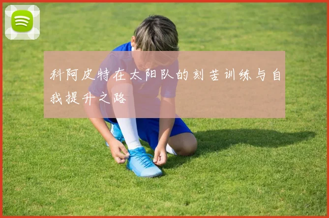 科阿皮特在太阳队的刻苦训练与自我提升之路