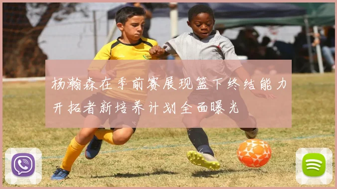 杨瀚森在季前赛展现篮下终结能力开拓者新培养计划全面曝光