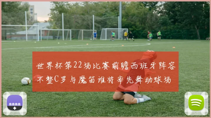 世界杯第22场比赛前瞻西班牙阵容不整C罗与魔笛谁将率先舞动球场