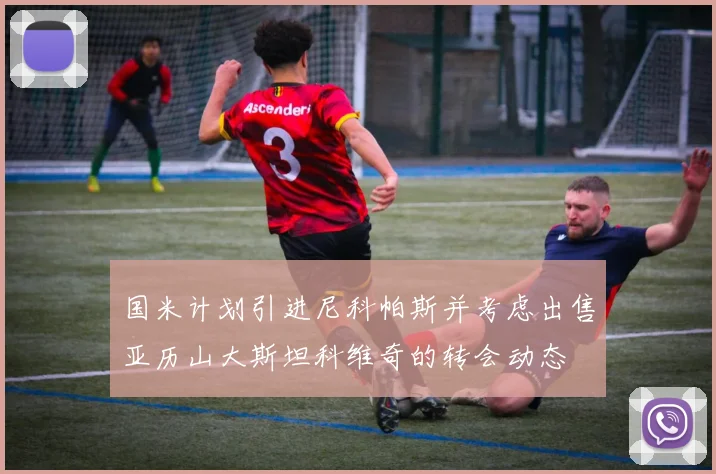 国米计划引进尼科帕斯并考虑出售亚历山大斯坦科维奇的转会动态