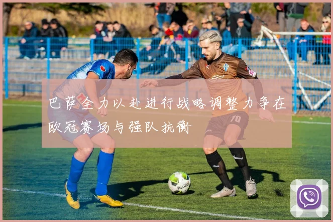 巴萨全力以赴进行战略调整力争在欧冠赛场与强队抗衡