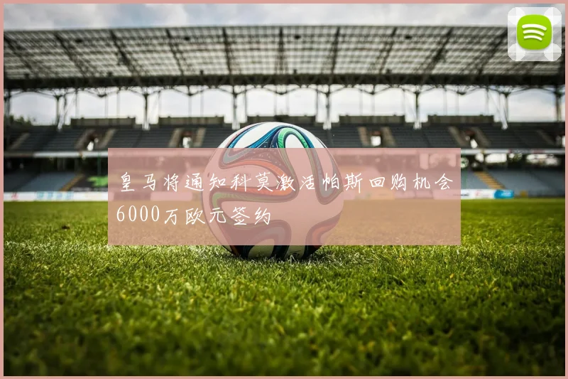 皇马将通知科莫激活帕斯回购机会6000万欧元签约