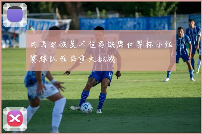 内马尔恢复不佳恐缺席世界杯小组赛球队面临重大挑战