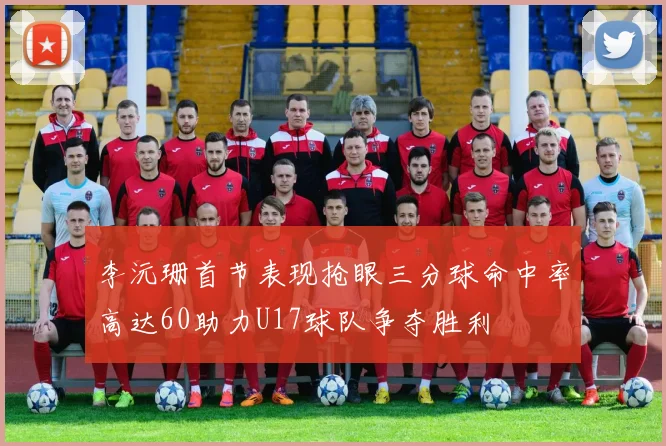李沅珊首节表现抢眼三分球命中率高达60助力U17球队争夺胜利
