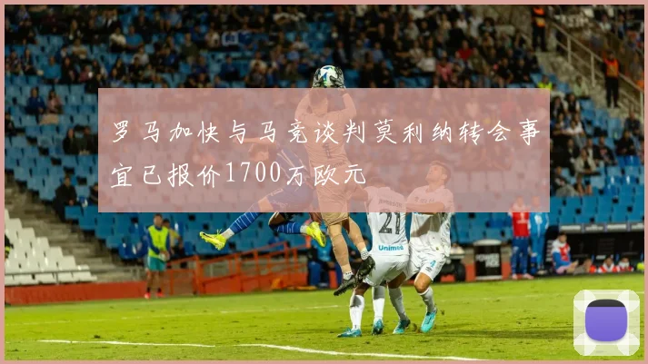 罗马加快与马竞谈判莫利纳转会事宜已报价1700万欧元